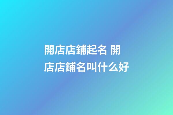 開店店鋪起名 開店店鋪名叫什么好-第1張-店鋪起名-玄機派